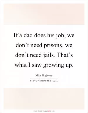If a dad does his job, we don’t need prisons, we don’t need jails. That’s what I saw growing up Picture Quote #1