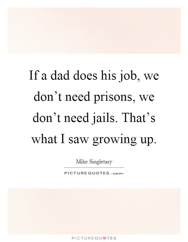 If a dad does his job, we don't need prisons, we don't need jails. That's what I saw growing up Picture Quote #1