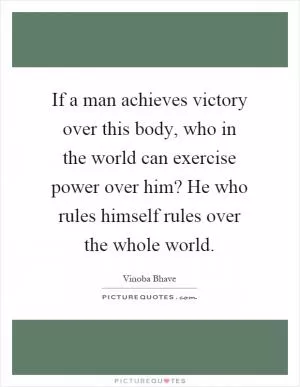 If a man achieves victory over this body, who in the world can exercise power over him? He who rules himself rules over the whole world Picture Quote #1