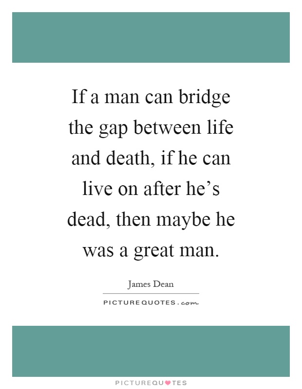 If a man can bridge the gap between life and death, if he can live on after he's dead, then maybe he was a great man Picture Quote #1