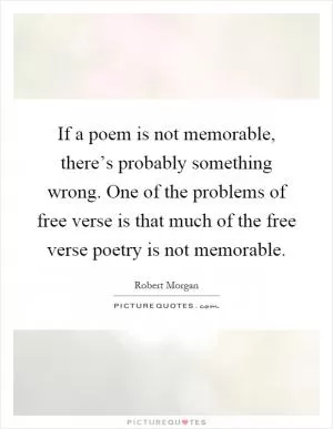 If a poem is not memorable, there’s probably something wrong. One of the problems of free verse is that much of the free verse poetry is not memorable Picture Quote #1