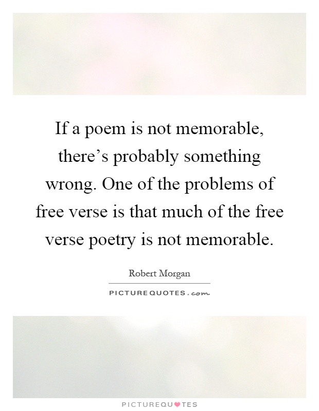 If a poem is not memorable, there's probably something wrong. One of the problems of free verse is that much of the free verse poetry is not memorable Picture Quote #1