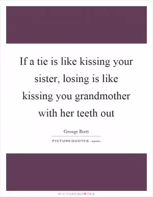 If a tie is like kissing your sister, losing is like kissing you grandmother with her teeth out Picture Quote #1