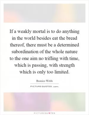 If a weakly mortal is to do anything in the world besides eat the bread thereof, there must be a determined subordination of the whole nature to the one aim no trifling with time, which is passing, with strength which is only too limited Picture Quote #1