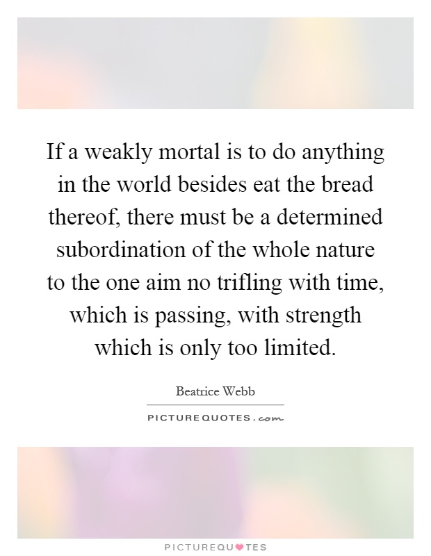 If a weakly mortal is to do anything in the world besides eat the bread thereof, there must be a determined subordination of the whole nature to the one aim no trifling with time, which is passing, with strength which is only too limited Picture Quote #1