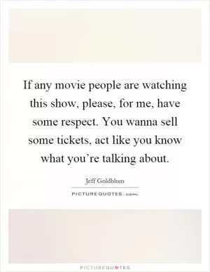 If any movie people are watching this show, please, for me, have some respect. You wanna sell some tickets, act like you know what you’re talking about Picture Quote #1