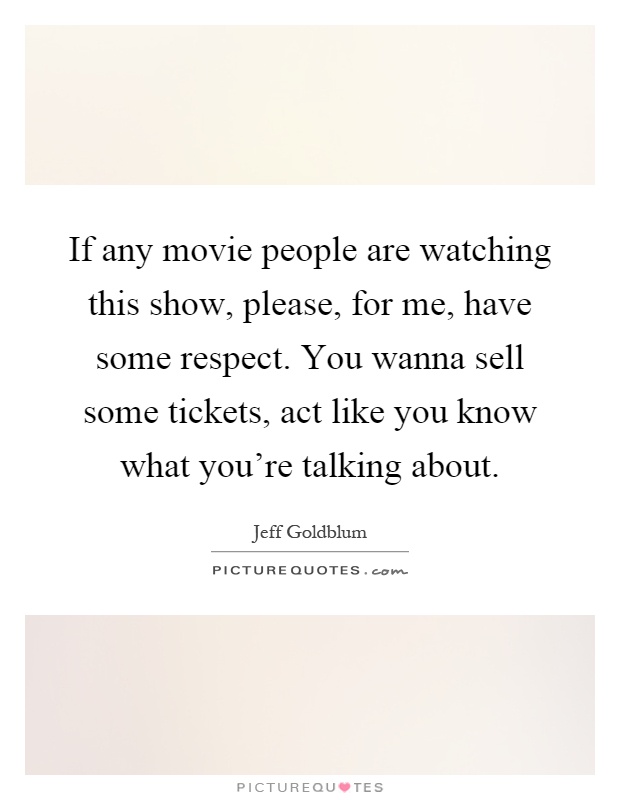 If any movie people are watching this show, please, for me, have some respect. You wanna sell some tickets, act like you know what you're talking about Picture Quote #1