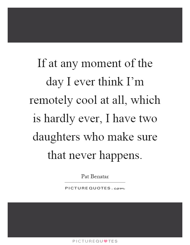 If at any moment of the day I ever think I'm remotely cool at all, which is hardly ever, I have two daughters who make sure that never happens Picture Quote #1