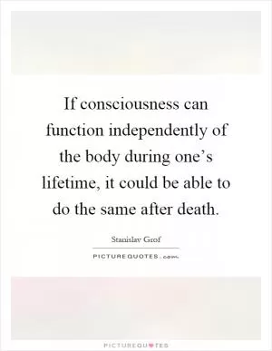 If consciousness can function independently of the body during one’s lifetime, it could be able to do the same after death Picture Quote #1