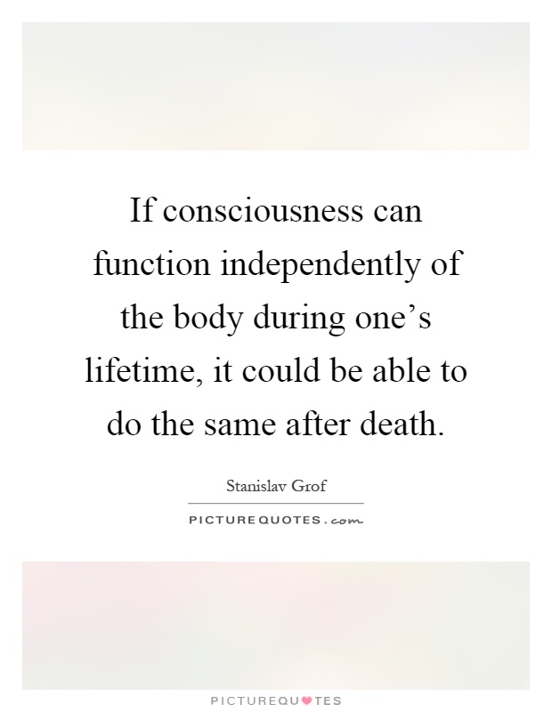 If consciousness can function independently of the body during one's lifetime, it could be able to do the same after death Picture Quote #1