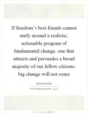If freedom’s best friends cannot unify around a realistic, actionable program of fundamental change, one that attracts and persuades a broad majority of our fellow citizens, big change will not come Picture Quote #1