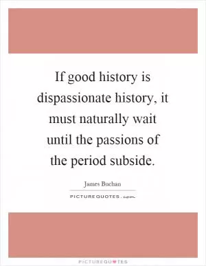 If good history is dispassionate history, it must naturally wait until the passions of the period subside Picture Quote #1