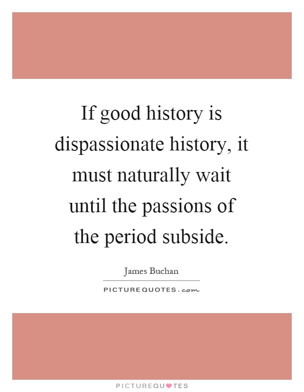 If good history is dispassionate history, it must naturally wait until the passions of the period subside Picture Quote #1