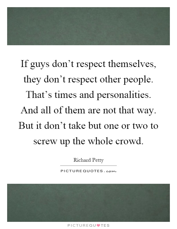 If guys don't respect themselves, they don't respect other people. That's times and personalities. And all of them are not that way. But it don't take but one or two to screw up the whole crowd Picture Quote #1
