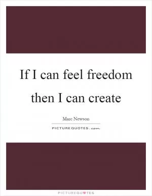 If I can feel freedom then I can create Picture Quote #1