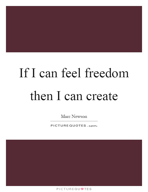 If I can feel freedom then I can create Picture Quote #1