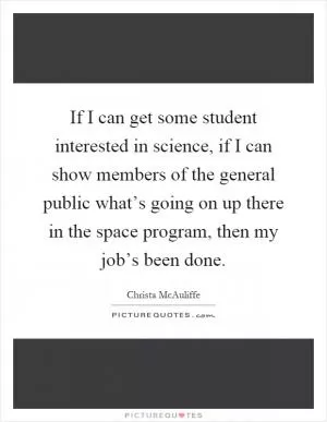 If I can get some student interested in science, if I can show members of the general public what’s going on up there in the space program, then my job’s been done Picture Quote #1