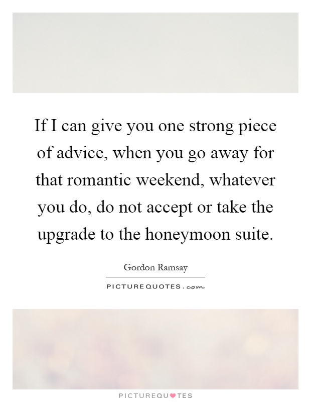 If I can give you one strong piece of advice, when you go away for that romantic weekend, whatever you do, do not accept or take the upgrade to the honeymoon suite Picture Quote #1