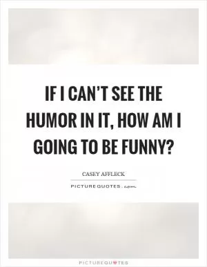 If I can’t see the humor in it, how am I going to be funny? Picture Quote #1