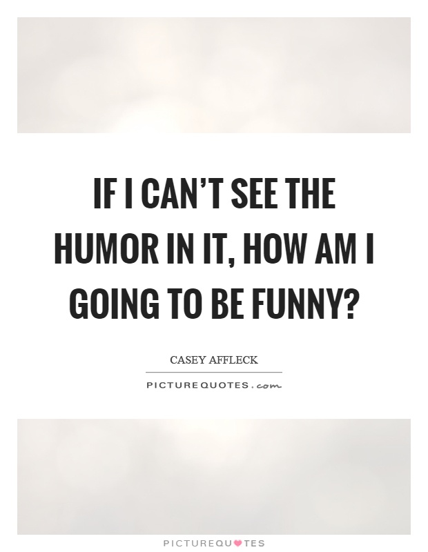 If I can't see the humor in it, how am I going to be funny? Picture Quote #1
