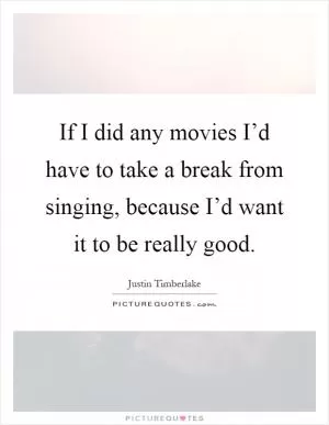 If I did any movies I’d have to take a break from singing, because I’d want it to be really good Picture Quote #1