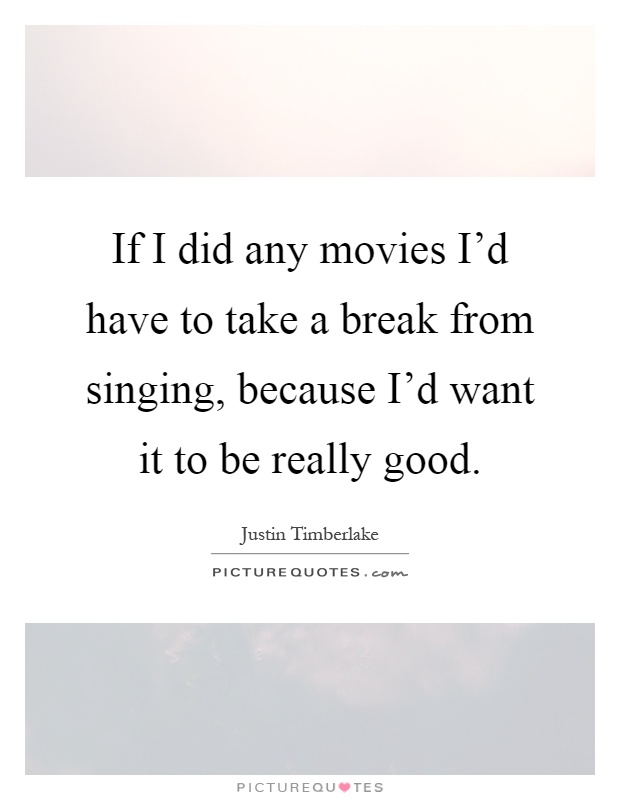 If I did any movies I'd have to take a break from singing, because I'd want it to be really good Picture Quote #1