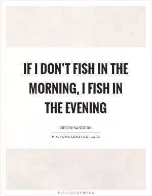 If I don’t fish in the morning, I fish in the evening Picture Quote #1