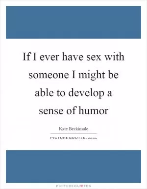 If I ever have sex with someone I might be able to develop a sense of humor Picture Quote #1