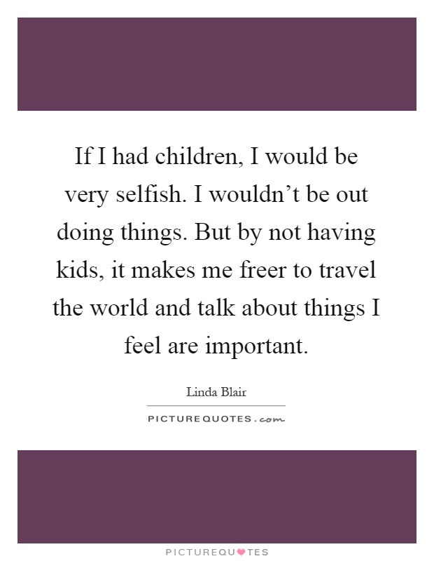 If I had children, I would be very selfish. I wouldn't be out doing things. But by not having kids, it makes me freer to travel the world and talk about things I feel are important Picture Quote #1