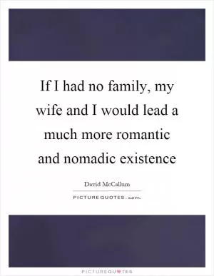 If I had no family, my wife and I would lead a much more romantic and nomadic existence Picture Quote #1