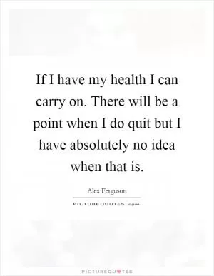 If I have my health I can carry on. There will be a point when I do quit but I have absolutely no idea when that is Picture Quote #1
