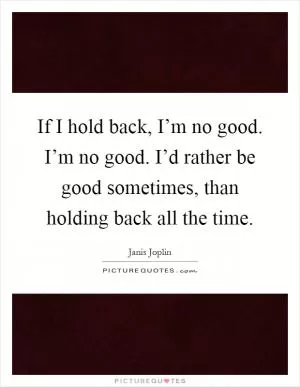 If I hold back, I’m no good. I’m no good. I’d rather be good sometimes, than holding back all the time Picture Quote #1