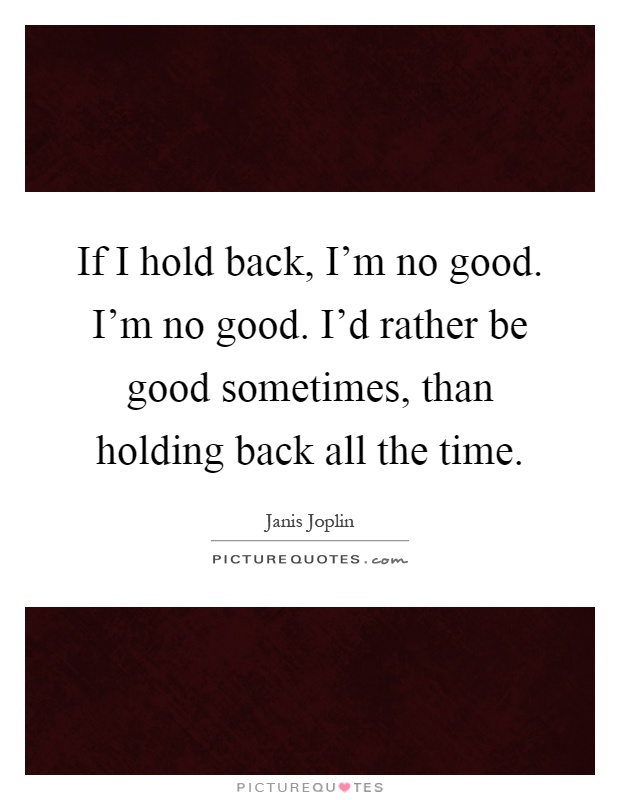 If I hold back, I'm no good. I'm no good. I'd rather be good sometimes, than holding back all the time Picture Quote #1