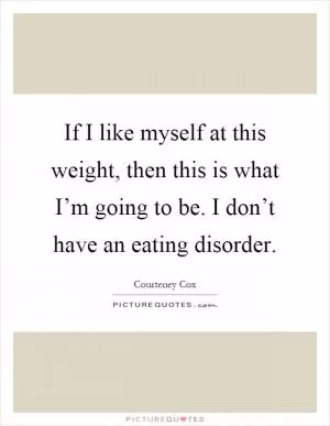 If I like myself at this weight, then this is what I’m going to be. I don’t have an eating disorder Picture Quote #1