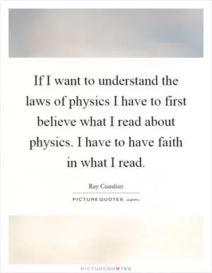 If I want to understand the laws of physics I have to first believe what I read about physics. I have to have faith in what I read Picture Quote #1