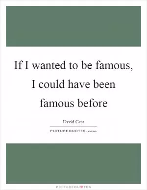If I wanted to be famous, I could have been famous before Picture Quote #1