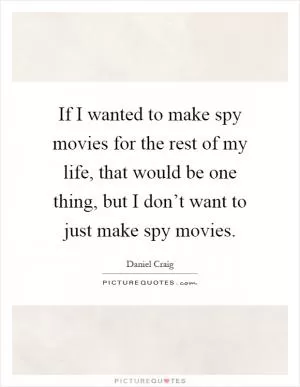 If I wanted to make spy movies for the rest of my life, that would be one thing, but I don’t want to just make spy movies Picture Quote #1