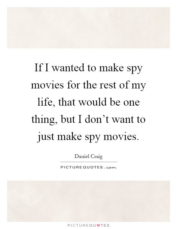 If I wanted to make spy movies for the rest of my life, that would be one thing, but I don't want to just make spy movies Picture Quote #1