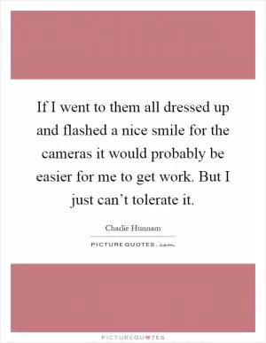 If I went to them all dressed up and flashed a nice smile for the cameras it would probably be easier for me to get work. But I just can’t tolerate it Picture Quote #1