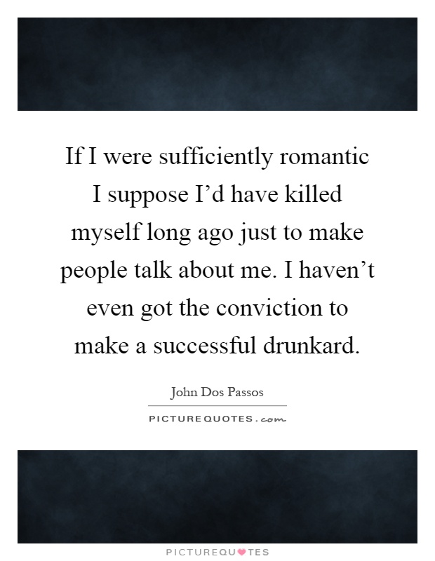 If I were sufficiently romantic I suppose I'd have killed myself long ago just to make people talk about me. I haven't even got the conviction to make a successful drunkard Picture Quote #1