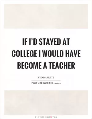 If I’d stayed at college I would have become a teacher Picture Quote #1