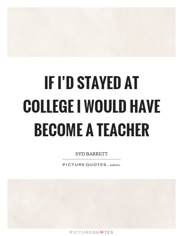 If I'd stayed at college I would have become a teacher Picture Quote #1