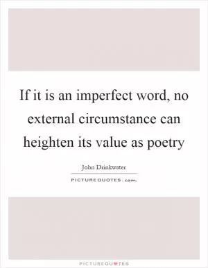 If it is an imperfect word, no external circumstance can heighten its value as poetry Picture Quote #1
