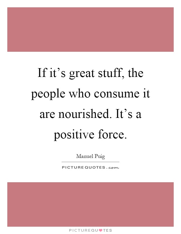 If it's great stuff, the people who consume it are nourished. It's a positive force Picture Quote #1