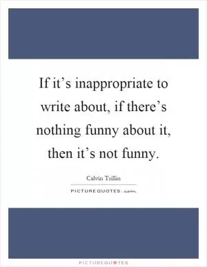 If it’s inappropriate to write about, if there’s nothing funny about it, then it’s not funny Picture Quote #1