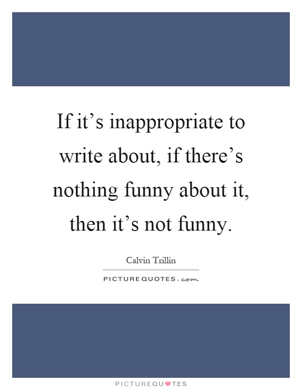 If it's inappropriate to write about, if there's nothing funny about it, then it's not funny Picture Quote #1