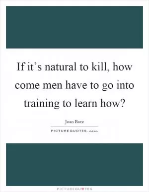 If it’s natural to kill, how come men have to go into training to learn how? Picture Quote #1