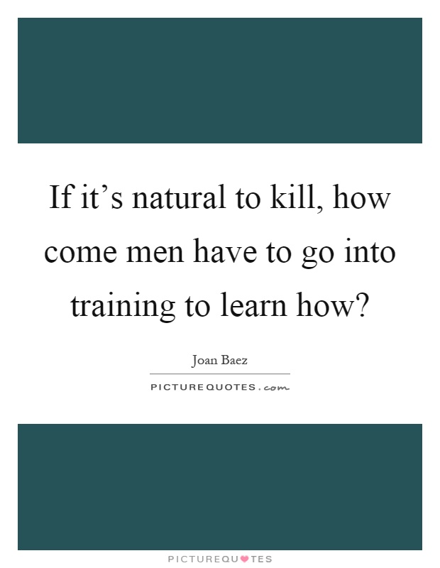 If it's natural to kill, how come men have to go into training to learn how? Picture Quote #1