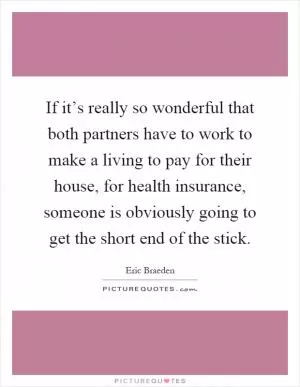 If it’s really so wonderful that both partners have to work to make a living to pay for their house, for health insurance, someone is obviously going to get the short end of the stick Picture Quote #1