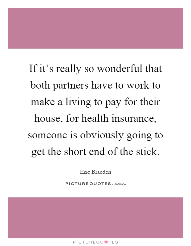 If it's really so wonderful that both partners have to work to make a living to pay for their house, for health insurance, someone is obviously going to get the short end of the stick Picture Quote #1